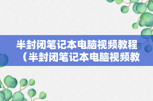 半封闭笔记本电脑视频教程（半封闭笔记本电脑视频教程大全）