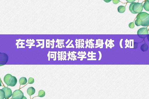 在学习时怎么锻炼身体（如何锻炼学生）