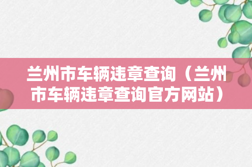 兰州市车辆违章查询（兰州市车辆违章查询官方网站）