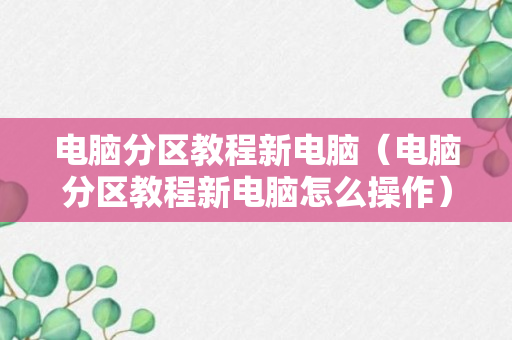 电脑分区教程新电脑（电脑分区教程新电脑怎么操作）