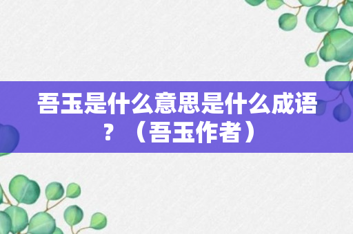 吾玉是什么意思是什么成语？（吾玉作者）