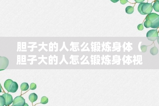 胆子大的人怎么锻炼身体（胆子大的人怎么锻炼身体视频）