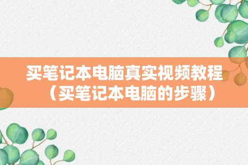 买笔记本电脑真实视频教程（买笔记本电脑的步骤）