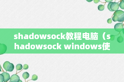 shadowsock教程电脑（shadowsock windows使用方法）