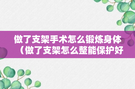 做了支架手术怎么锻炼身体（做了支架怎么整能保护好）