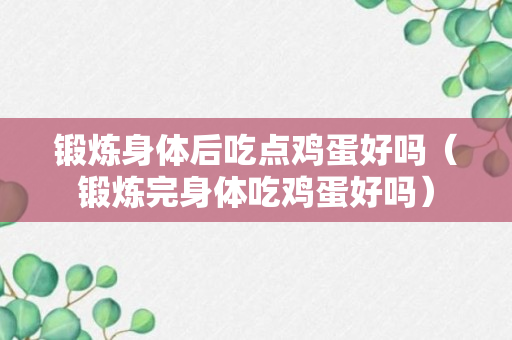 锻炼身体后吃点鸡蛋好吗（锻炼完身体吃鸡蛋好吗）