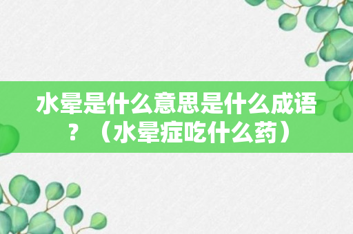 水晕是什么意思是什么成语？（水晕症吃什么药）