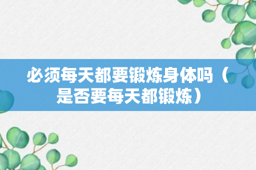 必须每天都要锻炼身体吗（是否要每天都锻炼）