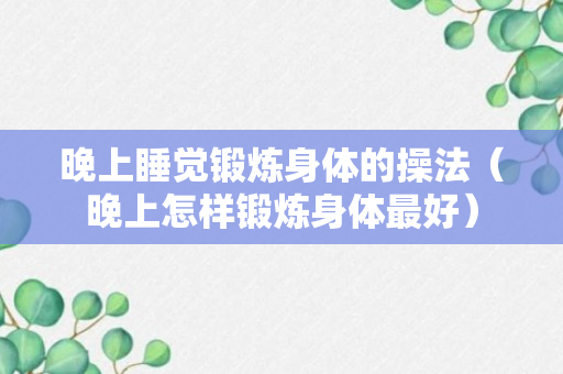 晚上睡觉锻炼身体的操法（晚上怎样锻炼身体最好）