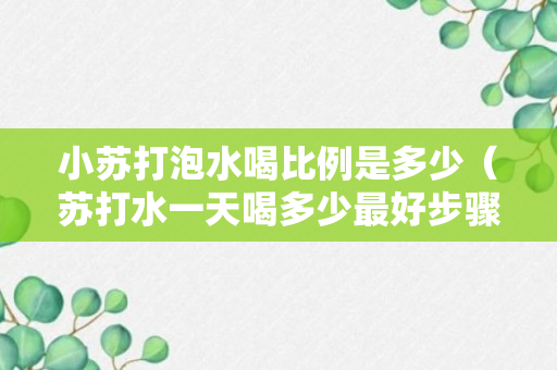 小苏打泡水喝比例是多少（苏打水一天喝多少最好步骤详解）