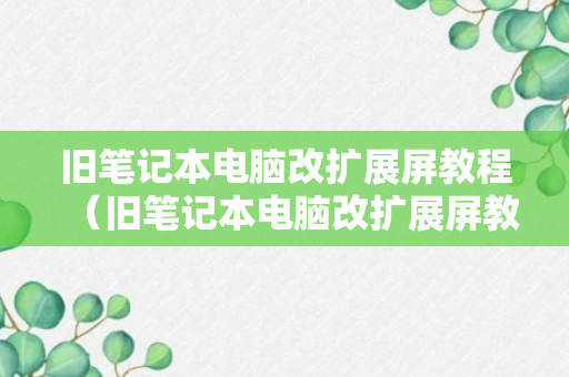 旧笔记本电脑改扩展屏教程（旧笔记本电脑改扩展屏教程图解）