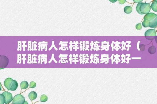 肝脏病人怎样锻炼身体好（肝脏病人怎样锻炼身体好一点）