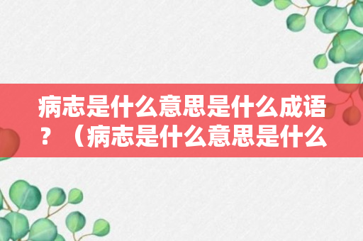 病志是什么意思是什么成语？（病志是什么意思是什么成语啊）