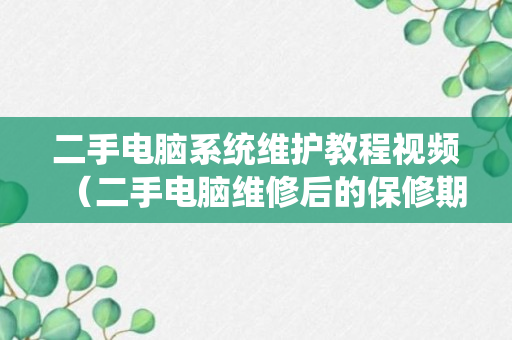 二手电脑系统维护教程视频（二手电脑维修后的保修期怎么算）