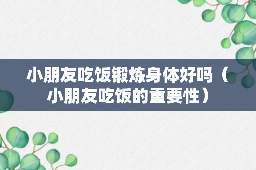 小朋友吃饭锻炼身体好吗（小朋友吃饭的重要性）