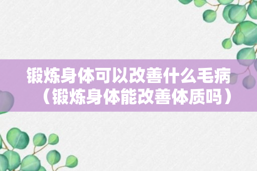 锻炼身体可以改善什么毛病（锻炼身体能改善体质吗）