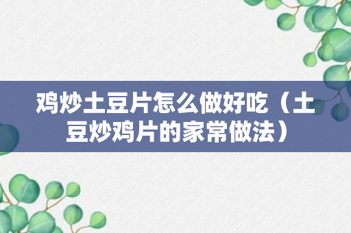 鸡炒土豆片怎么做好吃（土豆炒鸡片的家常做法）