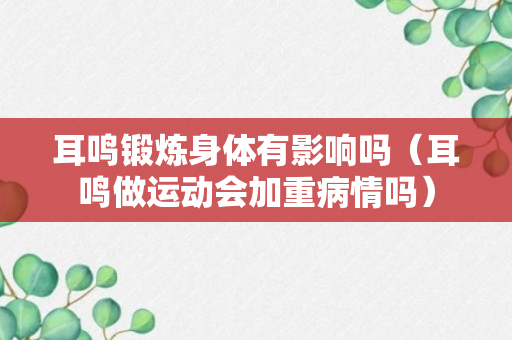 耳鸣锻炼身体有影响吗（耳鸣做运动会加重病情吗）