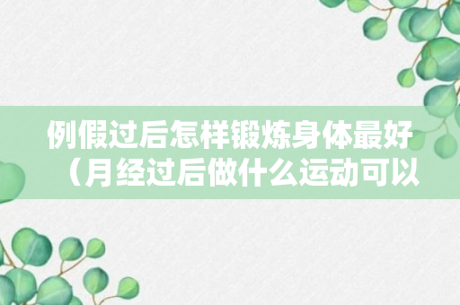 例假过后怎样锻炼身体最好（月经过后做什么运动可以暴瘦）