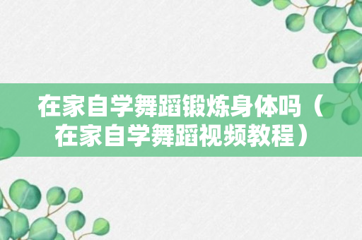 在家自学舞蹈锻炼身体吗（在家自学舞蹈视频教程）