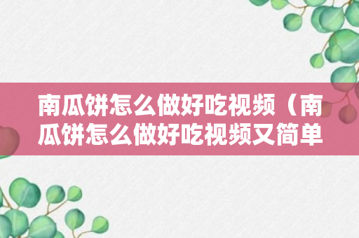 南瓜饼怎么做好吃视频（南瓜饼怎么做好吃视频又简单又好是）