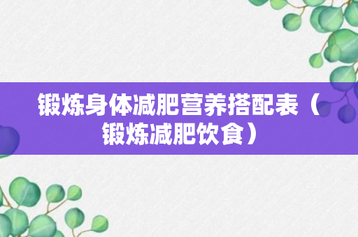 锻炼身体减肥营养搭配表（锻炼减肥饮食）