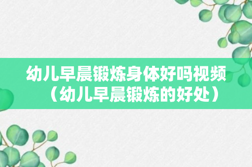 幼儿早晨锻炼身体好吗视频（幼儿早晨锻炼的好处）