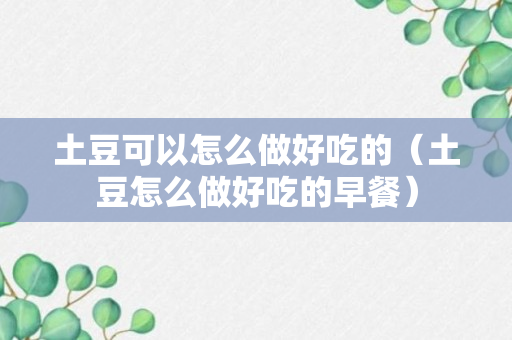 土豆可以怎么做好吃的（土豆怎么做好吃的早餐）