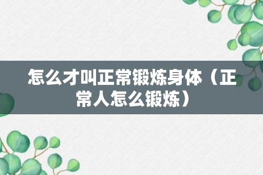 怎么才叫正常锻炼身体（正常人怎么锻炼）