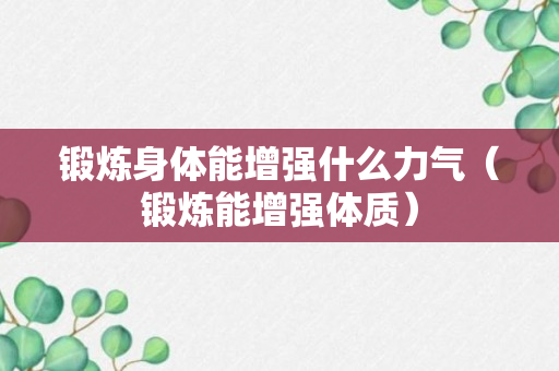 锻炼身体能增强什么力气（锻炼能增强体质）