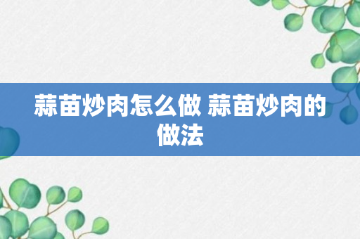 蒜苗炒肉怎么做 蒜苗炒肉的做法