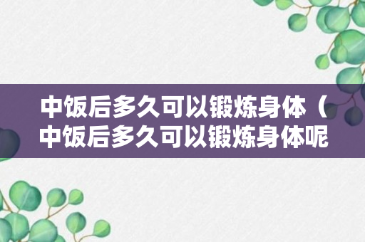 中饭后多久可以锻炼身体（中饭后多久可以锻炼身体呢）