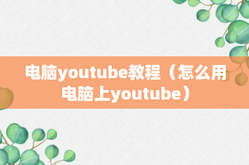 电脑youtube教程（怎么用电脑上youtube）