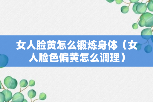 女人脸黄怎么锻炼身体（女人脸色偏黄怎么调理）