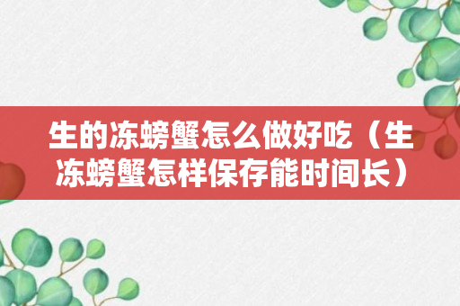 生的冻螃蟹怎么做好吃（生冻螃蟹怎样保存能时间长）