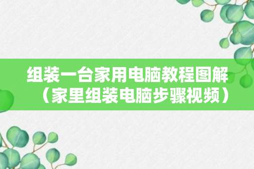 组装一台家用电脑教程图解（家里组装电脑步骤视频）