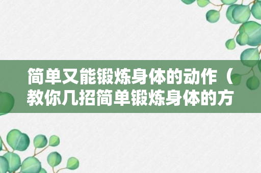 简单又能锻炼身体的动作（教你几招简单锻炼身体的方式）