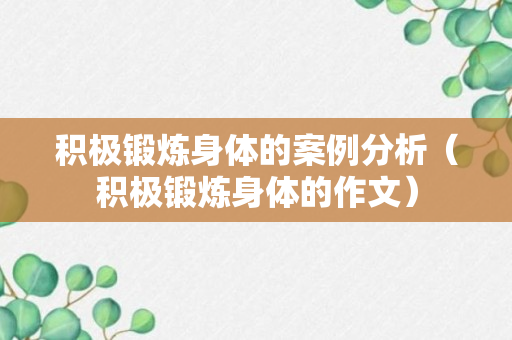 积极锻炼身体的案例分析（积极锻炼身体的作文）