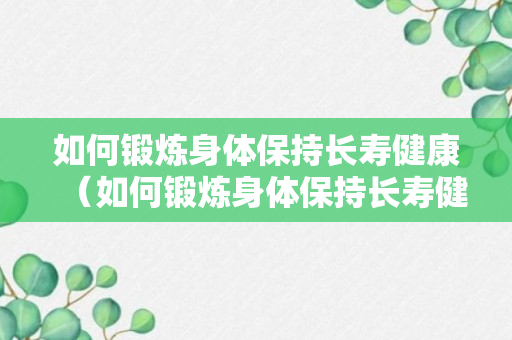 如何锻炼身体保持长寿健康（如何锻炼身体保持长寿健康呢）