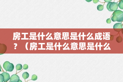 房工是什么意思是什么成语？（房工是什么意思是什么成语怎么说）