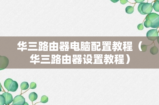 华三路由器电脑配置教程（华三路由器设置教程）