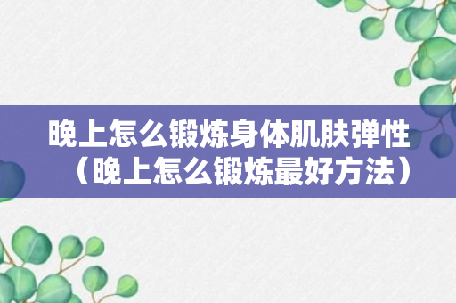 晚上怎么锻炼身体肌肤弹性（晚上怎么锻炼最好方法）