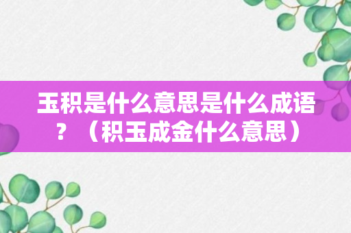 玉积是什么意思是什么成语？（积玉成金什么意思）