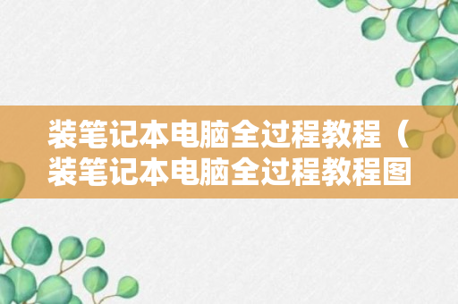 装笔记本电脑全过程教程（装笔记本电脑全过程教程图片）