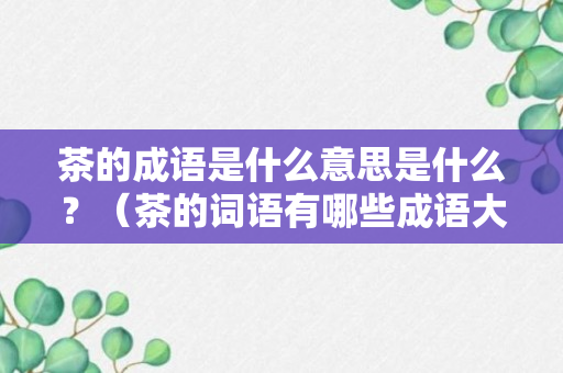 茶的成语是什么意思是什么？（茶的词语有哪些成语大全）