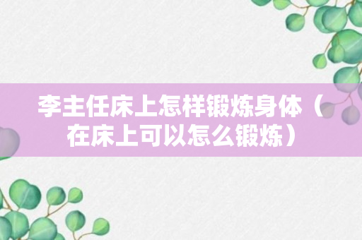 李主任床上怎样锻炼身体（在床上可以怎么锻炼）