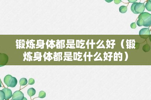 锻炼身体都是吃什么好（锻炼身体都是吃什么好的）