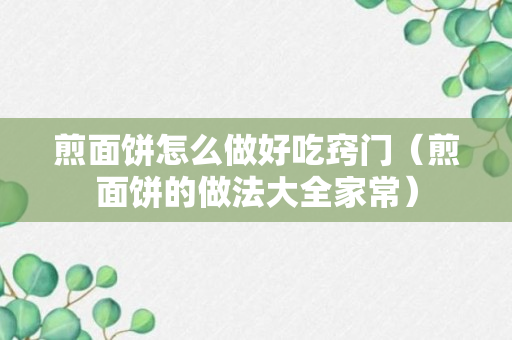 煎面饼怎么做好吃窍门（煎面饼的做法大全家常）