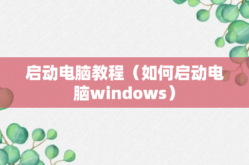 启动电脑教程（如何启动电脑windows）