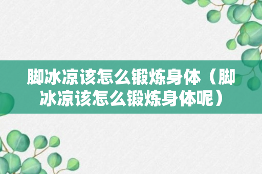 脚冰凉该怎么锻炼身体（脚冰凉该怎么锻炼身体呢）